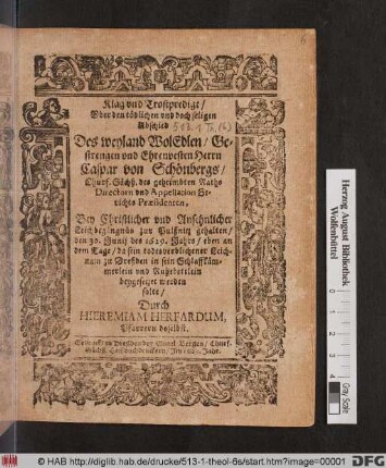 Klag und Trostpredigt/ Uber den tödlichen ... Abschied Des ... Herrn Caspar von Schönbergs/ Churf. Sächß. des geheimbten Raths Directorn und Appellation Gerichts Praesidenten : Bey ... Leichbegängnüs zur Pulßnitz gehalten/ den 30. Junij des 1629. Jahrs/ eben an dem Tage/ da sein ... Leichnam zu Dreßden ... beygesetzet werden solte