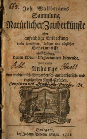Joh. Wallbergens Sammlung Natürlicher Zauberkünste : oder aufrichtige Entdeckung vieler bewährter, lustiger und nützlicher Geheimnüsse insbesondere denen Wein-Negocianten dienende : nebst einem Anhange von medicinisch-sympathetisch-antipathetisch- und ergötzenden Kunst-Stücken