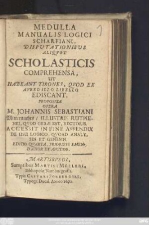 Medulla Manualis Logici Scharfiani, Disputationibus Aliquot Scholasticis Comprehensa, Ut Habeant Tirones, Quod Ex Aureo Illo Libello Ediscant Proposita