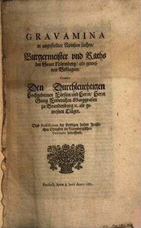 Gravamina in angestellter Revision sachen Burgermeister vnd Raths der Statt Nürmberg als gewesnen Beklagten Contra Den Durchleuchtigen Hochgebornen Fürsten und Herrn, Herrn Georg Friderichen Marggrafen zu Brandenburg [et]c. als gewesnen Cläger : Das Possessorium der strittigen hohen Fraißlichen Obrigkeit im Nürmbergischen Territorio betreffend. Product. Spiræ 8. Iunii Anno 1585.