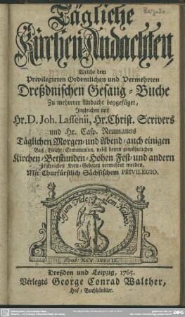 Tägliche Kirchen-Andachten, Welche dem Privilegirten Ordentlichen und Vermehrten Dreßdnischen Gesang-Buche Zu mehrerer Andacht beygefüget, Ingleichen mit Hr. D. Joh. Lassenii, Hr. Christ. Scrivers und Hr. Casp. Neumanns Täglichen Morgen- und Abend- auch einigen Buß-Beicht-Communion, ... Kern-Gebeten vermehret worden