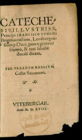 CATECHE=||SIS, ILLVSTRISS.|| Principi FRANCISCO OTHONI || Brunsuicensium, Luniburgen=||sium Duci, puero genero=||sissimo, & toti scholae || ducali dicata.|| PER VRBANVM RHEGIVM || Cellae Saxonum.||