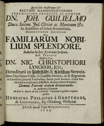 Rectore Magnificentissimo Serenissimo Principe Ac Domino Dn. Joh. Guilielmo Duce Saxon. Jul. Cliviæ ac Montium [et]c. In Academia ad Salam florentissimâ, Disputationem Juridicam De Familiarum Nobilium Splendore, Indultu Inclyti JCtorum Ordinis, Sub Præsidio ... Dn. Nic. Christophori Lynckeri, JCti, Hereditarii in Fluhrstädt & Kötschau ... In Auditorio JCtorum ad diem 6. Martii MDCLXXXIX. Ventilationi publicæ exponit Auctor Henricus Philippus à Grotthaus, de Ledenburg, Eq. Osnabrug. Westphal.