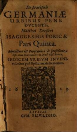 Matthaei Dresseri Isagoges Historicae Pars ..., 5. De praecipuis Germaniae Urbibus Pene Dvcentis ... : Adjunctum est Programma de profeßione hist: item Orationes tres in Acad. Lips. habita ...