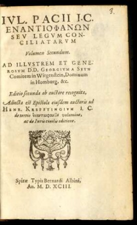 IVL. PACII I.C.|| ENANTIOPHANŌN || SEV LEGVM CON-||CILIATARVM || Volumen Secundum.|| AD ILLVSTREM ET GENE-||ROSVM D.D. GEORGIVM A SEYN || Comitem in Witgenstein, Dominum || in Homburg, &c.|| Editio secunda ab auctore recognita,|| Adiecta est Epistola eiusdem auctoris ad || HENR. KREFFTINGIVM I. C.|| ... ||