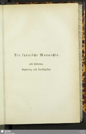 Die spanische Monarchie. Erste Abtheilung. Regierung und Landschaften