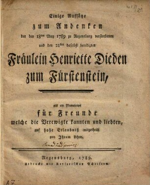 Einige Aufsätze zum Andenken der den 18ten May 1789 zu Regensburg verstorbenen und den 21sten daselbst beerdigten Fräulein Henriette Dieden zum Fürstenstein : als ein Manuscript für Freunde ... mitgetheilt