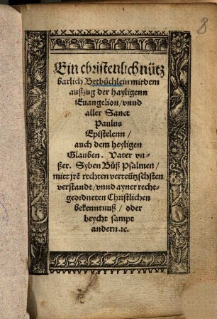 Ein christenlich nützbarlich Betbüchlein : mit dem außzug der hayligenn Euangelion, vnnd aller Sanct Paulus Epistelenn, auch dem heyligen Glauben. Vater vnßer. Syben Bůß Psalmen, mitt jr rechten verteützschsten verstandt, vnnd ayner rechtgeordneten Christlichen bekenntnuß, oder beycht sampt andern. [et]c