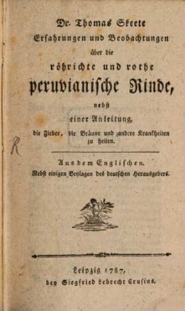 Dr. Thomas Skeete Erfahrungen und Beobachtungen über die röhrichte und rothe peruvianische Rinde : nebst einer Anleitung, die Fieber, die Bräune und andere Krankheiten zu heilen. Aus dem Englischen. Nebst einiger Beylagen des deutschen Herausgebers