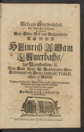 Die Besiegte Sterblichkeit Bey Volckreicher Beerdigung Des Weyland Hoch-Edlen/ Vest- und Hochgelahrten Herrn Heinrich Adam Lauterbachs/ Auff Blanckenstein/ [et]c. Hoch-Gräfl. Reüß-Pl. Hochbestallten Ober-Ambtmanns und Steüer-Directoris allhier zu Schleitz/ Welche/ Nachdem Derselbe am 11. Martii dieses 1714ten Jahres die Zeitlichen Schmertzen mit Ewiger Freude vertauschet, Am darauf folgenden 18. Martii geschahe
