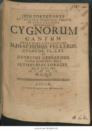 Jesu Fortunante Et Incluto Philosoph. Senatu In Alma Plissina Suffragante Cygnorum Cantum Defendere Conabuntur M. Joachimus Fellerus, Cygneus, P. L. Caes. Et Georgius Gerhardus, Radeb. Misn. Phil. Bacc. Alumni Electorales. Ad. D. XXIII. Iun. A.C. M.DC.LX. H.L.Q.C.