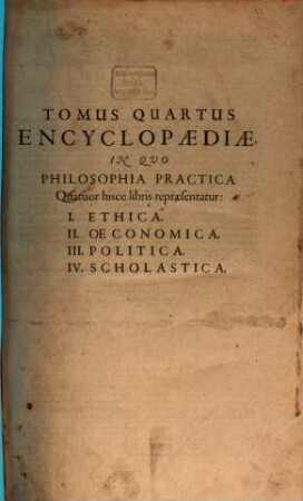 Tomus Quartus Encyclopædiæ In Quo Philosophia Practica Quatuor hisce libris repraesentatur : I. Ethica. II. Oeconomica. III. Politica. IV. Scholastica