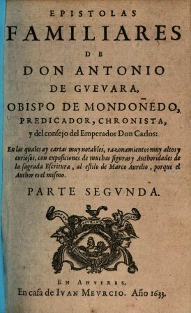 Epistolas Familiares De Don Antonio De Gvevara, Obispo De Mondoñedo, Predicador, Chronista, y del consejo del Emperador Don Carlos : En las quales ay cosas notables, razonamientos muy altos y curiosos ..., 2