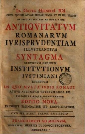 Io. Gottl. Heinecci ICti ... Antiqvitatvm Romanarvm Ivrisprvdentiam Illvstrantivm Syntagma Secvndvm Ordinem Institvtionvm Ivstiniani Digestvm : In Qvo Mvlta Ivris Romani Atqve Avctorvm Vetervm Loca Explicantvr Atqve Illvstrantvr, [1]