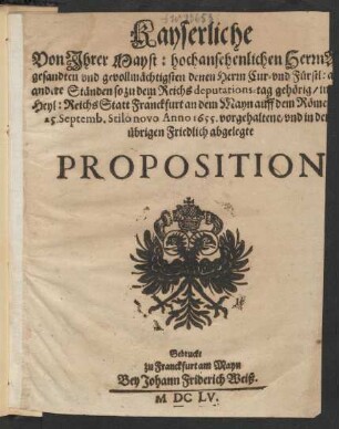 Kayserliche Von Ihrer Mayst: hochansehenlichen Herrn Abgesandten und gevollmächtigsten denen Herrn Cur- und Fürstl: auch andere Ständen so zu dem Reichs deputations-tag gehörig/ in des Heil: Reichs Statt Franckfurt an dem Mayn auff dem Römer/ den 25. Septemb. Stilo novo Anno 1655. vorgehaltene/ und in dem übrigen Friedlich abgelegte Proposition