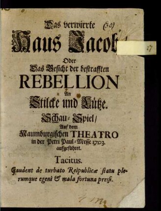 Das verwirrte Haus Jacob/ Oder Das Gesicht der bestrafften Rebellion An Stilcke und Lütze. Schau-Spiel/ Auf dem Naumburgischen Theatro in der Petri Paul-Messe 1703. aufgeführet ...