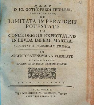 D. Io. Gothofredi Feigleri ... De limitata imperatoris potestate in concedendis expectativis in feuda imperii maiora, dissertatio inauguralis iuridica : in Argentoratensium universitate die XIII. Aug. MDCCL solenni eruditorum examini submissa, primum excusa