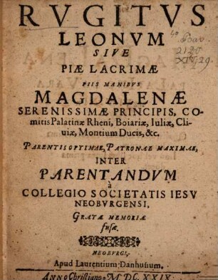Rvgitvs Leonvm Sive Piae Lacrymae Piis Manibvs Magdalenae, Serenissimae Principis, Comitis Palatinae Rheni, Boiariae ... Ducis &c. Parentis Optimae, Patronae Maximae Inter Parentandvm à Collegio Societatis Iesv Neobvrgensi Gratae Memoriae fusae