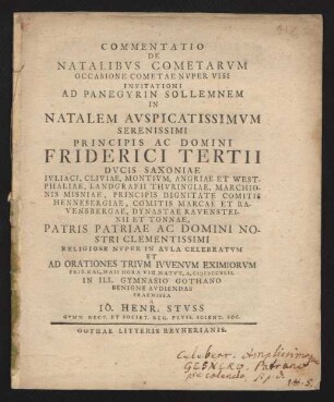 Commentatio De Natalibus Cometarum Occasione Cometae Nuper Visi : Invitationi Ad Panegyrin Sollemnem In Natalem Auspicatissimum ... Friderici Tertii Ducis Saxoniae Iuliaci, Cliviae ... Religiose Nuper In Aula Celebratum Et Ad Orationes Trium Iuvenum Eximiorum Prid. Kal. Maii ... A. MDCCXLII. In Ill. Gymnasio Gothano Benigne Audiendas Praemissa