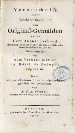 Verzeichniss einer kostbaren Sammlung von Original-Gemälden welche Herr August Pechwell gewesener Mitaufseher über die Königl. Sächsische Gemälde-Gallerie zu Dresden hinterlassen hat und zum Verkauf allhier im Hôtel de Pologne aufgestellt ist