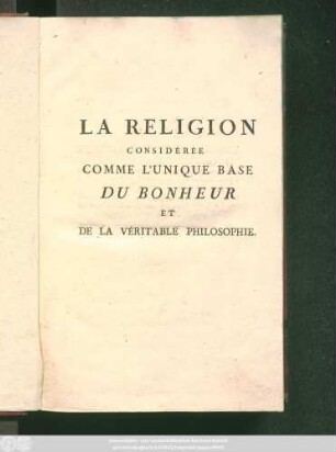 La Religion Considérée Comme L'Unique Base Du Bonheur Et De La Véritable Philosophie : Ouvrage fait pour servir à l'éducation des Enfans de S.A.S. Monseigneur le Duc d'Orléans, &dans lequel on expose & l'on réfute les principes des prétendus Philosophes Modernes