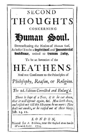 Second thoughts concerning human soul, demonstrating the notion of human soul, as believ'd to be a spiritual and immaterial substance, united to human body, to be an intention of the heathens and not consonant to the principles of philosophy, reason or religion