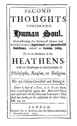Second thoughts concerning human soul, demonstrating the notion of human soul, as believ'd to be a spiritual and immaterial substance, united to human body, to be an intention of the heathens and not consonant to the principles of philosophy, reason or religion