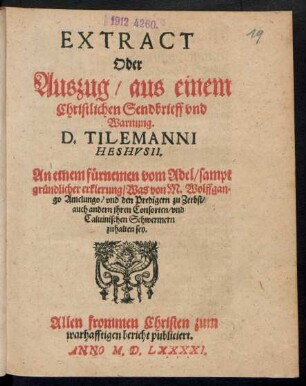 EXTRACT || Oder || Auszug/ aus einem || Christlichen Sendbrieff vnd || Warnung/|| D. TILEMANNI || HESHVSII.|| An einen fuernemen vom Adel/ sampt || gruendlicher erklerung/ Was von M. Wolffgan=||go Amelungo/ vnd den Predigern zu Zerbst/|| auch andern jhren Consorten/ vnd || Caluinischen Schwermern || zuhalten sey.|| Allen frommen Christen zum || warhafftigen bericht publiciret.||