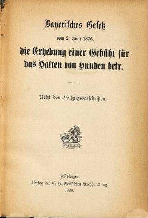 Bayerisches Gesetz von 2. Juni 1876, die Erhebung einer Gebühr für das Halten von Hunden betr. : nebst den Vollzugsvorschriften