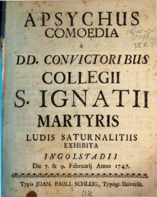 Apsychus : Comoedia a DD. Convictoribus Collegii S. Ignatii Martyris Ludis Saturnalitiis Exhibita Ingolstadii Die 7. & 9. Februarij Anno 1747.