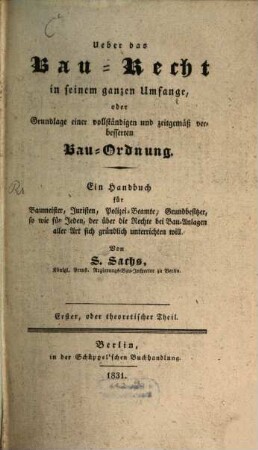 Über das Bau-Recht in seinem ganzen Umfange, oder Grundlage einer vollständigen und zeitgemäß verbesserten Bau-Ordnung : ein Handbuch für Baumeister, Juristen, Polizei-Beamte, Grundbesitzer, so wie für Jeder, der über die Rechte bei Bau-Anlagen aller Art sich gründlich unterrichten will, 1. Theoretischer Theil