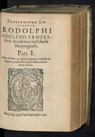 PROBLEMATUM LO-||GICORVM || RODOLPHI || GOCLENII PROFES-||soris Academici in Schola || Marpurgensi,|| Pars I.|| Nunc primùm ab Auctore recognita, à mendis re-||purgata, quaestionibus aliquot aucta, et in or-||dinem redacta.||