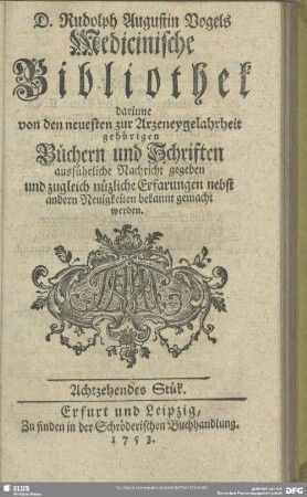 2.1753,18: Rudolph Augustin Vogels medicinische Bibliothek : darinne von den neuesten zur Arzneygelahrheit gehörigen Büchern und Schriften ausführliche Nachricht gegeben und zugleich nützliche Erfarungen nebst andern Neuigkeiten bekannt gemacht werden