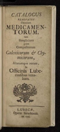 Catalogus Renovatus Omnium Medicamentorum : tam Simplicium qvam Compositorum Galenicorum & Chymicorum, Aliarumqve rerum, In Officinis Lubecensibus venalium