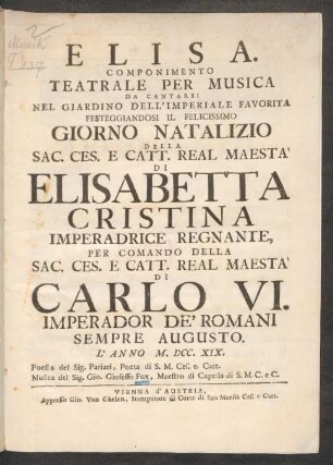 Elisa : Componimento Teatrale Per Musica ; Da Cantarsi Nel Giardino Dell'Imperiale Favorita Festeggiandosi Il Felicissimo Giorno Natalizio ... Di Elisabetta Cristina Imperadrice Regnante, Per Comando ... Di Carlo VI. Imperador De'Romani ... L' Anno M. DCC. XIX.