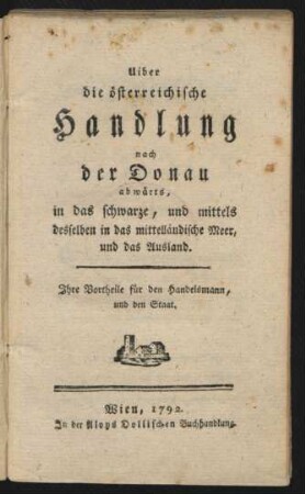 Uiber die österreichische Handlung nach der Donau abwärts in das schwarze, und mittels desselben in das mittelländische Meer, und das Ausland : Ihre Vortheile für den Handelsmann, und den Staat