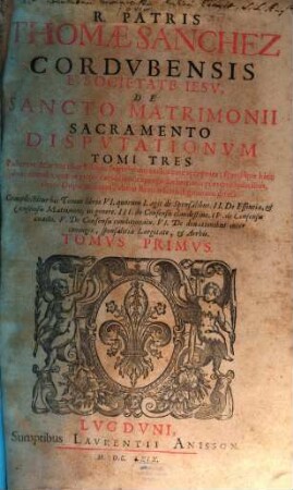 R. Patris Thomae Sanchez Cordubensis E Societate Jesu, De Sancto Matrimonii Sacramento Disputationum Tomi Tres. 1, De sponsalibus. De essentia, & consensu matrimonii in genere. De consensu clandestino. De consensu coacto. De consensu conditionato. De donationibus inter conjuges, sponsalitia largitate & arrhis