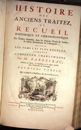 Corps Universel Diplomatique Du Droit Des Gens : Contenant Un Recueil Des Traitez D'Alliance, De Paix, De Trêve, ... qui ont été faits en Europe, depuis le Regne de l'Empereur Charlemagne jusques à présent ..., [11,1]. Histoire des anciens traitez ... ; Pt. 1 [Supplement ; T. 3,1] / par Barbeyrac