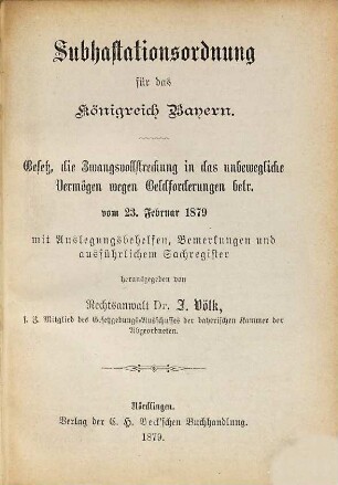 Subhastationsordnung für das Königreich Bayern : Gesetz, die Zwangsvollstreckung in das unbewegliche Vermögen wegen Geldforderungen betr. vom 23. Februar 1879 ; mit Auslegungsbehelfen, Bemerkungen und ausführlichem Sachregister