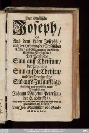 Der Mystische Joseph : Da Aus dem Leben Josephs/ nach der Ordnung des Mosaischen Textes/ und Erläuterung des Buchstäblichen Verstandes/ Der Mystische Sinn auff Christum/ der Mystische Sinn auf die Christen/ und der Prophetische Sin[n] aufs Zukünfftige, deducirt und erwiesen wird