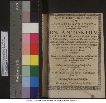 Musae Threnologicae, Ad Amplissimum, Spectatissimum ... Virum, Dn. Antonium Bopponem, annonae Illustris. Principis & Domini, Dn. Johannis Casimiri, Ducis Saxoniae, Juliae, Cliviae, & Montium, &c. in ditione Coburgiaca praefectum meritissimum, lugentem praematurum obitum Coniugis suae, Margaretae desideratissimae, Placide & pie defunctae Coburgi 19. Martii die ... & die 22. Martii, Anno 1619. solenni pompa terrae, communi omnium Matri, redditae