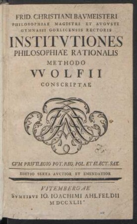Frid. Christiani Baumeisteri Philosophiae Magistri Et Augusti Gymnasii Gorlicensis Rectoris Institutiones Philosophiae Rationalis Methodo Wolfii Conscriptae