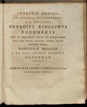 Ordinis Medici In Academia Wittebergensi H. T. Decanvs Georgivs Rvdolphvs Boehmervs Phil. Et Med. Doct. Anat. Et Botan. Prof. ... Panegyrin Medicam D. XXX. Mens. Septembr. MDCCLXXIII. Habendam Indicit Et Commoda Qvae Arbores A Cortice Accipivnt Recensere Pergit