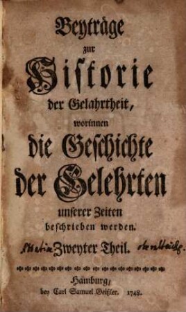 Beyträge zur Historie der Gelahrtheit, worinnen die Geschichte der Gelehrten unserer Zeiten beschrieben werden. 2. 1748