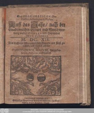 Groß Prognosticon Oder Practica Astrologica & Physica. Auff das Jahr/ nach der Gnadenreichen Geburt vnd Menschwerdung vnsers Herren vnd Heylandes Jesv Christi. M. DC. XII. Aus wahrem Astronomischen Grunde mit fleiß gerechnet/ vnd trewlich gestellet