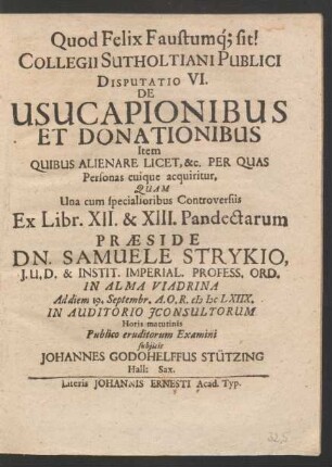 Collegii Sutholtiani Publici Disputatio VI. De Usucapionibus Et Donationibus Item Quibus Alienare Licet, &c. Per Quas Personas cuique acquiritur