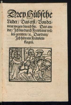 Drey Huebsche || Lieder/ Das erst/ Von dei=||nent wegen bin ich hie. Das an=||der/ Jch bin durch Frewleins wil=||len geritten/ [et]c. Das dritt/|| Jch hœrt ein Fræwlein || klagen.||