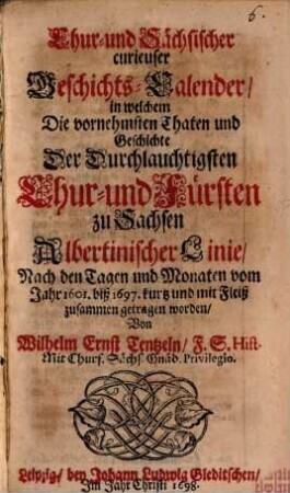 Chur- und Sächsischer curieuser Geschichts-Calender, in welchem Die vornehmsten Thaten und Geschichte Der Durchlauchtigsten Chur- und Fürsten zu Sachsen Albertinischer Linie, Nach den Tagen und Monaten vom Jahr 1601. biß 1697. kurtz und mit Fleiß zusammen getragen worden