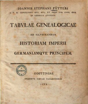 Ioannis Stephani Pv̈tteri I.V.D. Consiliarii Reg. Avl. Et Prof. Ivr. Pvbl. Ord. In Georgia Avgvsta Tabvlae Genealogicae Ad Illvstrandam Historiam Imperii Germaniamqve Principem