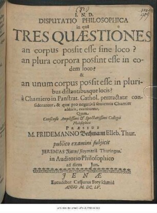 Disputatio Philosophica in qua Tres Quaestiones an corpus possit esse sine loco? an plura corpora possint esse in eodem loco? & an unum corpus possit esse in pluribus distantibusque locis? a Chamiero in Panstrat. Cathol. pertractatae considerantur, & quae pro negativa sententia Chamier adducit, examinantur